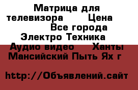 Матрица для телевизора 46“ › Цена ­ 14 000 - Все города Электро-Техника » Аудио-видео   . Ханты-Мансийский,Пыть-Ях г.
